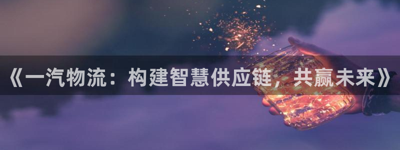 28圈机器人是什么软件：《一汽物流：